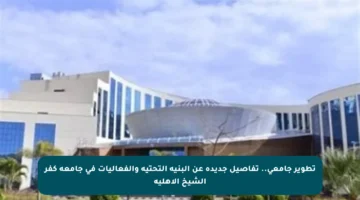 تطوير جامعي.. تفاصيل جديدة عن البنية التحتية والفعاليات في جامعة كفر الشيخ الأهلية